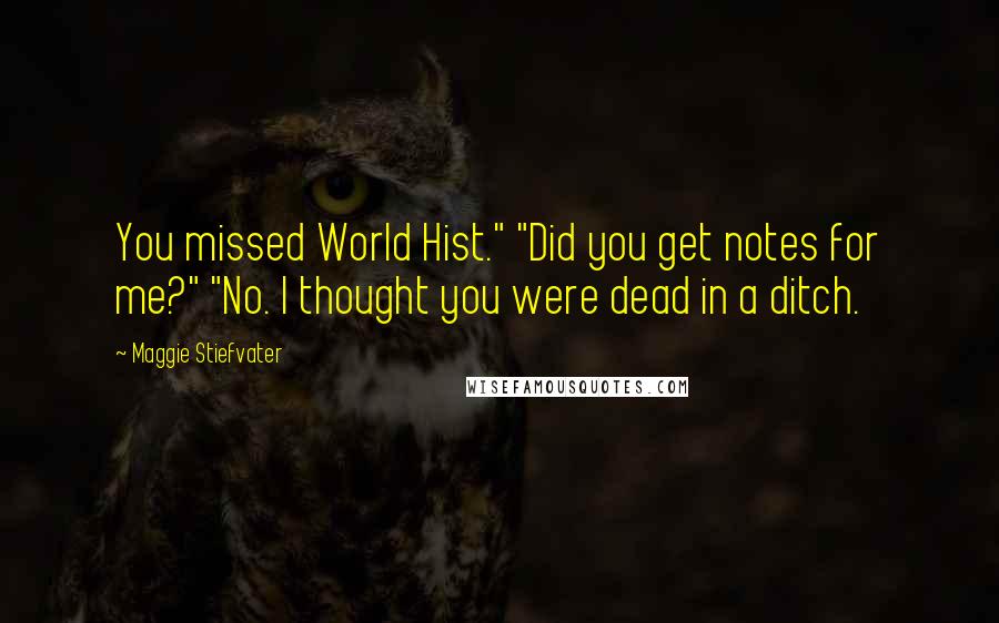 Maggie Stiefvater Quotes: You missed World Hist." "Did you get notes for me?" "No. I thought you were dead in a ditch.