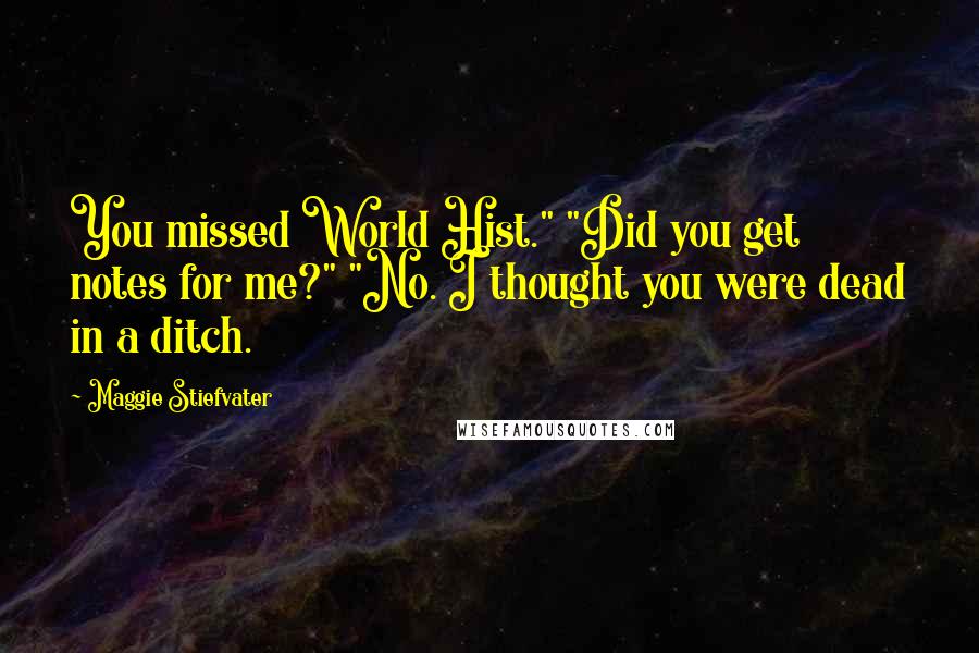 Maggie Stiefvater Quotes: You missed World Hist." "Did you get notes for me?" "No. I thought you were dead in a ditch.