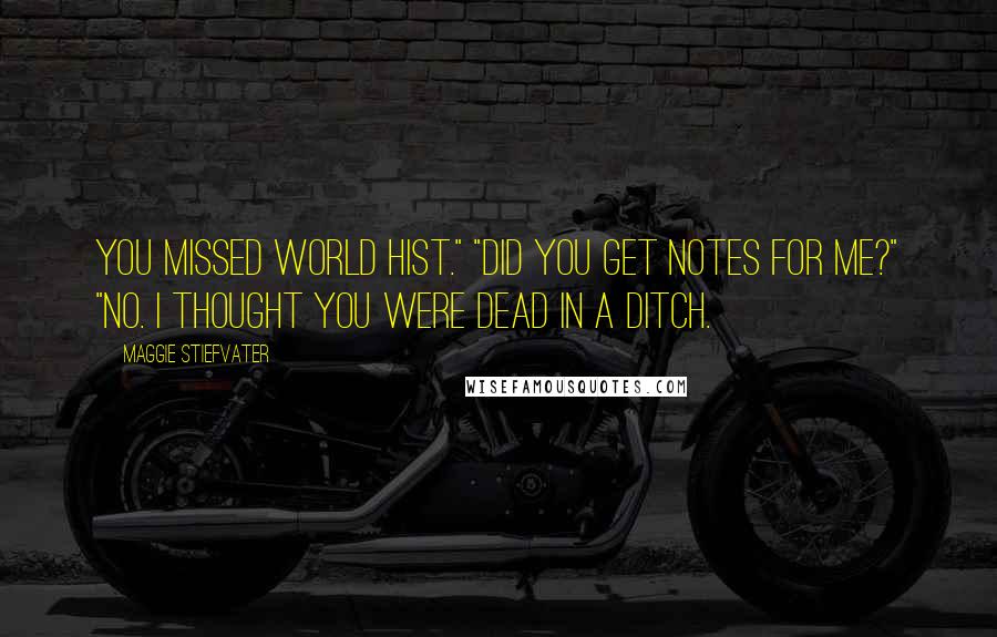 Maggie Stiefvater Quotes: You missed World Hist." "Did you get notes for me?" "No. I thought you were dead in a ditch.