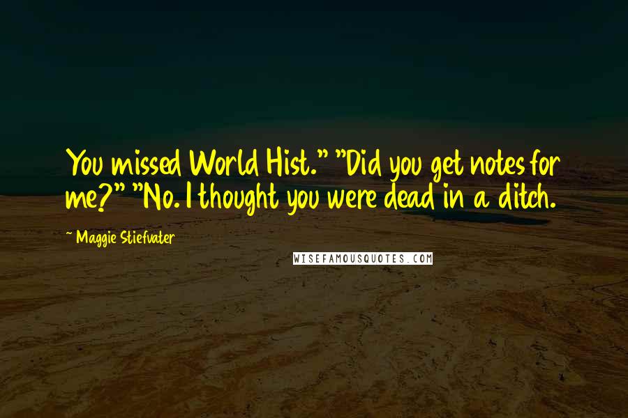 Maggie Stiefvater Quotes: You missed World Hist." "Did you get notes for me?" "No. I thought you were dead in a ditch.