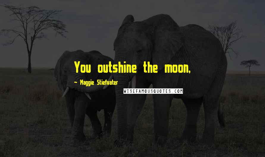Maggie Stiefvater Quotes: You outshine the moon,