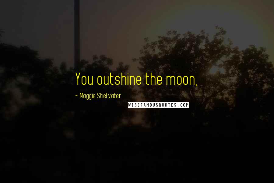 Maggie Stiefvater Quotes: You outshine the moon,