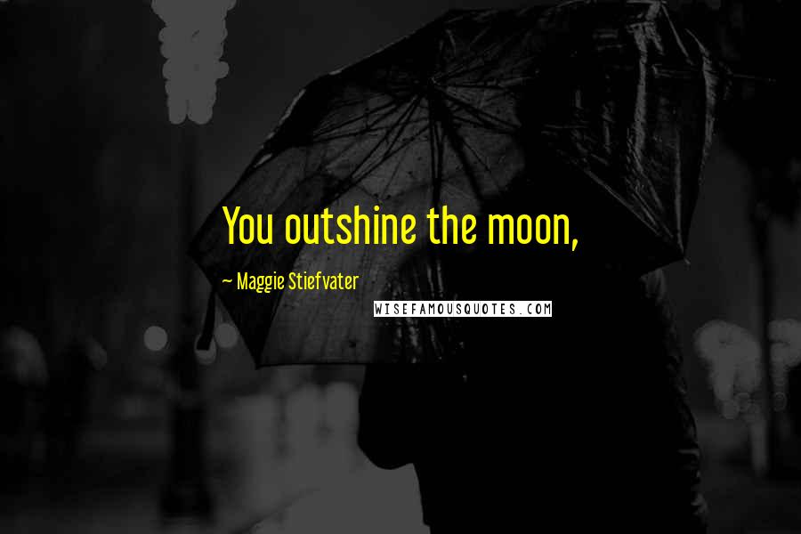 Maggie Stiefvater Quotes: You outshine the moon,
