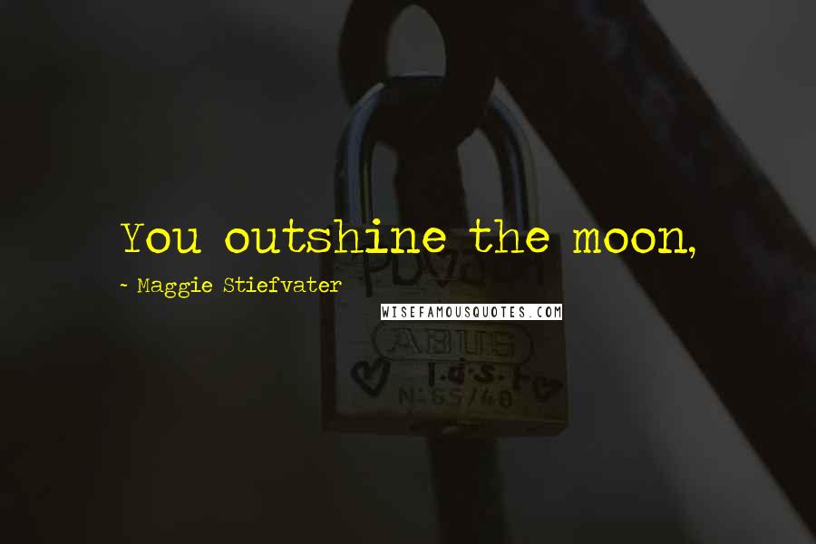 Maggie Stiefvater Quotes: You outshine the moon,