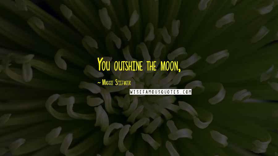 Maggie Stiefvater Quotes: You outshine the moon,