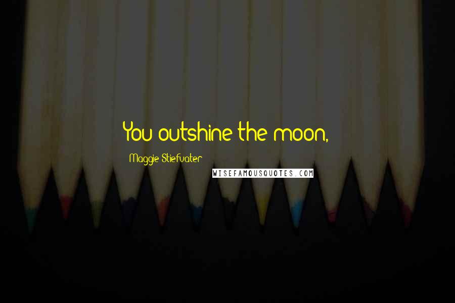 Maggie Stiefvater Quotes: You outshine the moon,