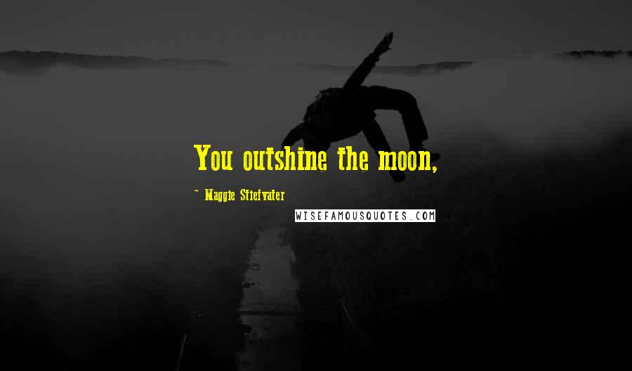 Maggie Stiefvater Quotes: You outshine the moon,