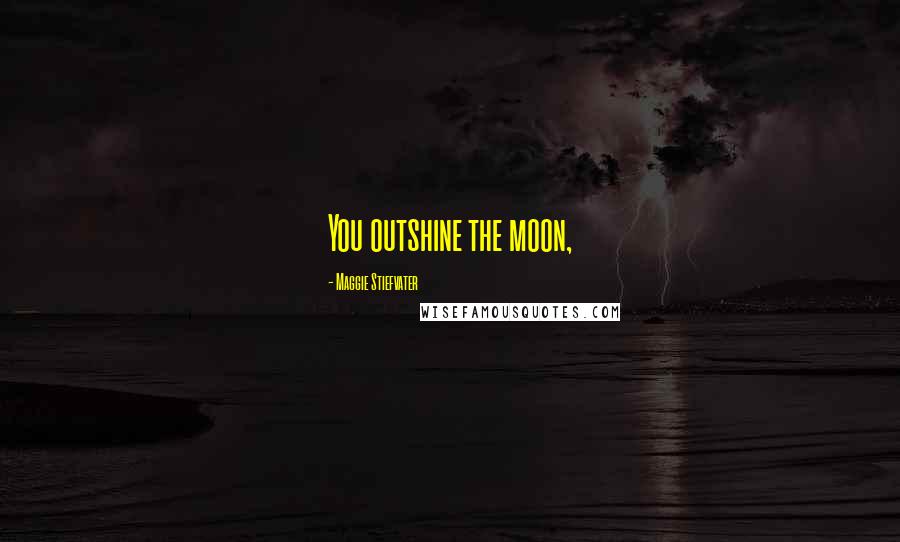 Maggie Stiefvater Quotes: You outshine the moon,