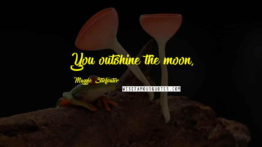 Maggie Stiefvater Quotes: You outshine the moon,
