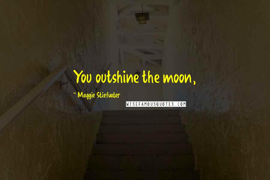 Maggie Stiefvater Quotes: You outshine the moon,