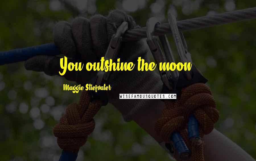 Maggie Stiefvater Quotes: You outshine the moon,