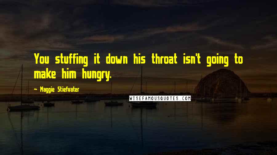 Maggie Stiefvater Quotes: You stuffing it down his throat isn't going to make him hungry.