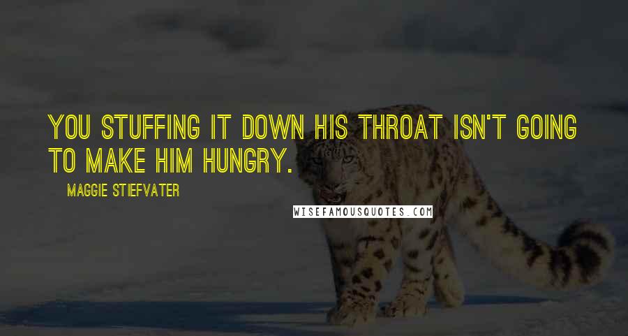 Maggie Stiefvater Quotes: You stuffing it down his throat isn't going to make him hungry.