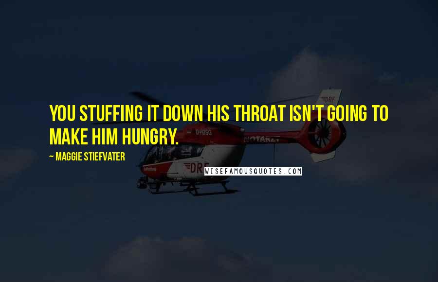 Maggie Stiefvater Quotes: You stuffing it down his throat isn't going to make him hungry.