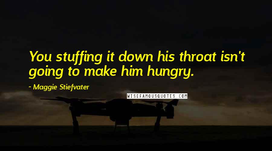 Maggie Stiefvater Quotes: You stuffing it down his throat isn't going to make him hungry.