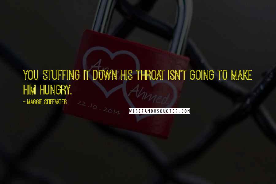 Maggie Stiefvater Quotes: You stuffing it down his throat isn't going to make him hungry.