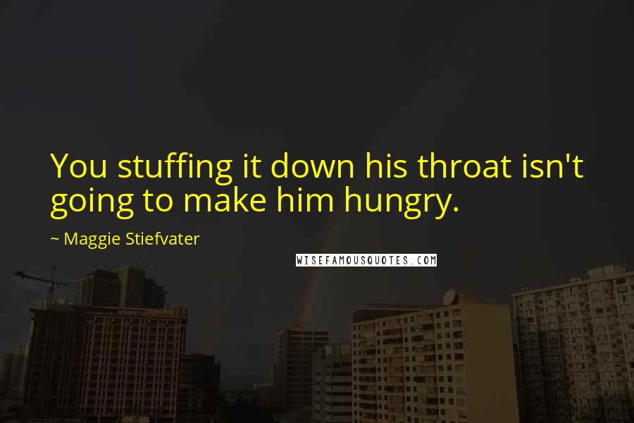 Maggie Stiefvater Quotes: You stuffing it down his throat isn't going to make him hungry.