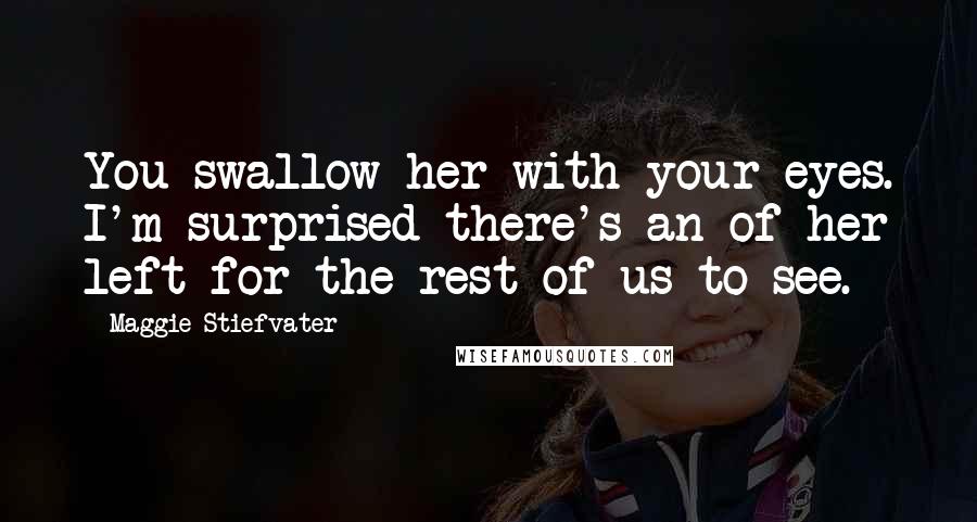 Maggie Stiefvater Quotes: You swallow her with your eyes. I'm surprised there's an of her left for the rest of us to see.