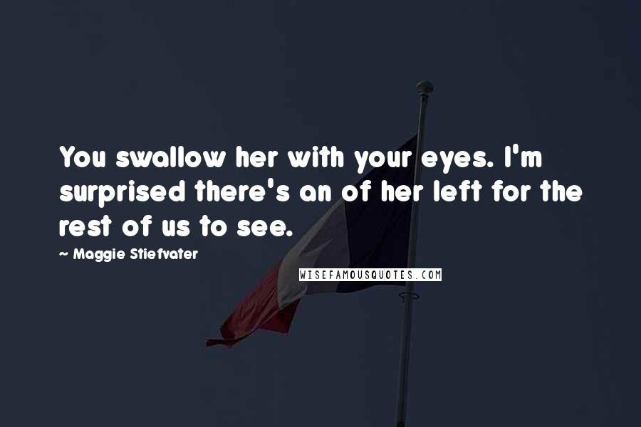 Maggie Stiefvater Quotes: You swallow her with your eyes. I'm surprised there's an of her left for the rest of us to see.