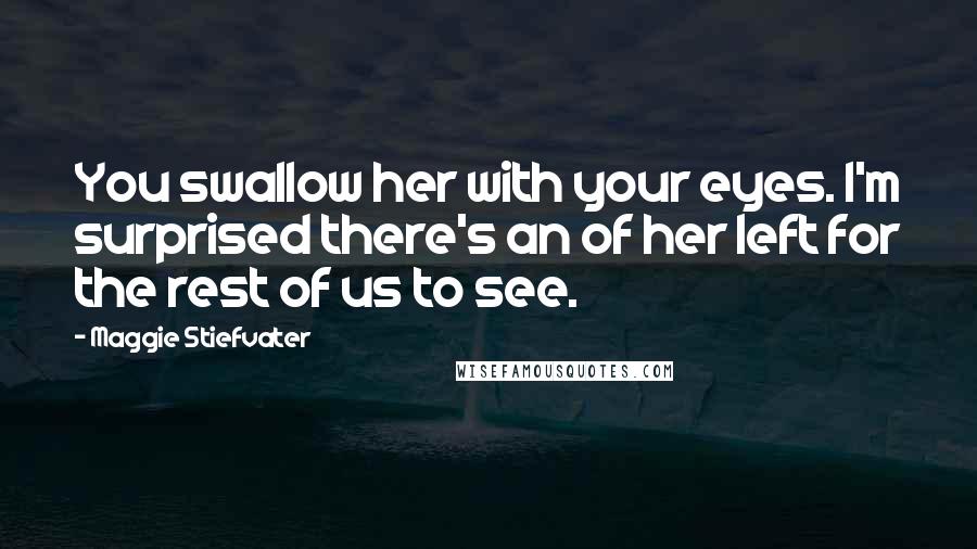 Maggie Stiefvater Quotes: You swallow her with your eyes. I'm surprised there's an of her left for the rest of us to see.