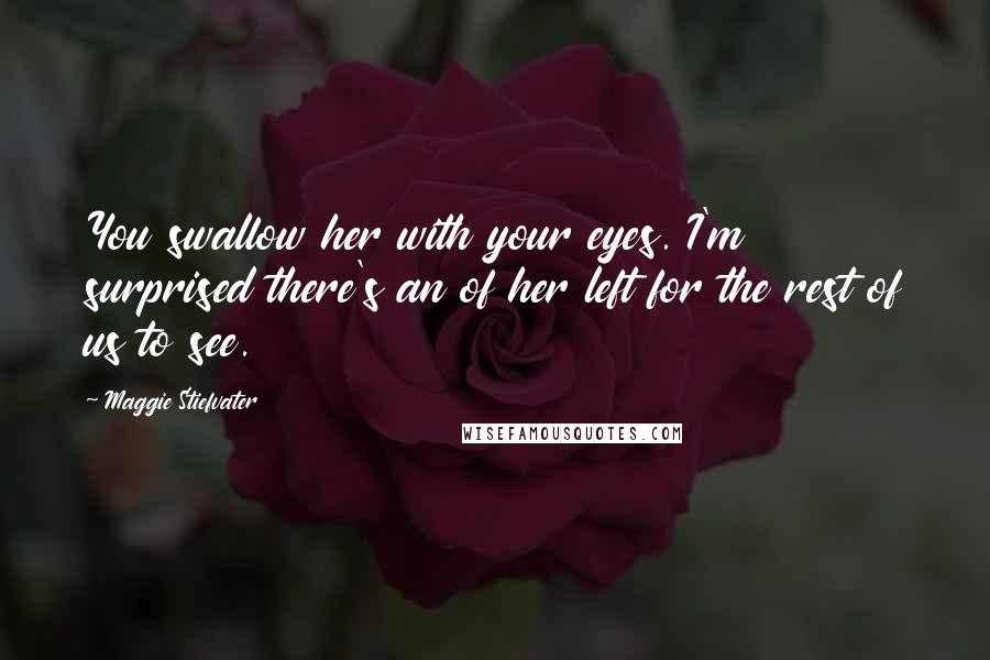 Maggie Stiefvater Quotes: You swallow her with your eyes. I'm surprised there's an of her left for the rest of us to see.