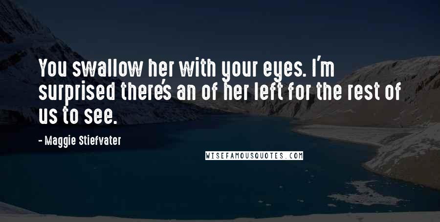 Maggie Stiefvater Quotes: You swallow her with your eyes. I'm surprised there's an of her left for the rest of us to see.