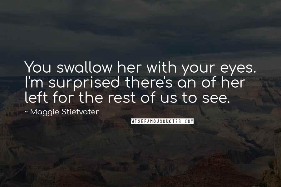 Maggie Stiefvater Quotes: You swallow her with your eyes. I'm surprised there's an of her left for the rest of us to see.