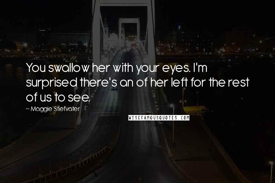 Maggie Stiefvater Quotes: You swallow her with your eyes. I'm surprised there's an of her left for the rest of us to see.