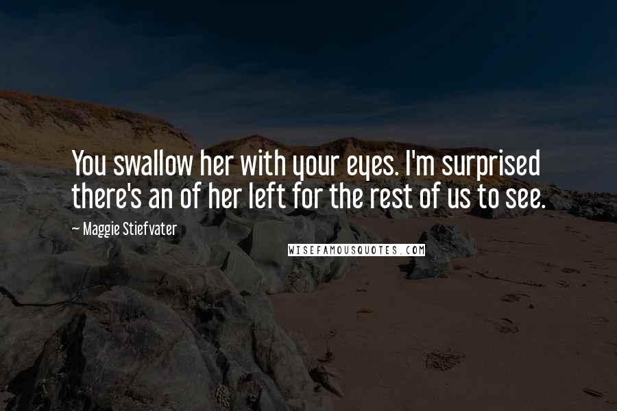 Maggie Stiefvater Quotes: You swallow her with your eyes. I'm surprised there's an of her left for the rest of us to see.