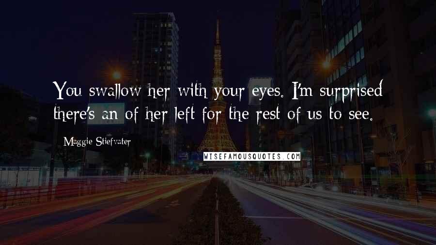 Maggie Stiefvater Quotes: You swallow her with your eyes. I'm surprised there's an of her left for the rest of us to see.