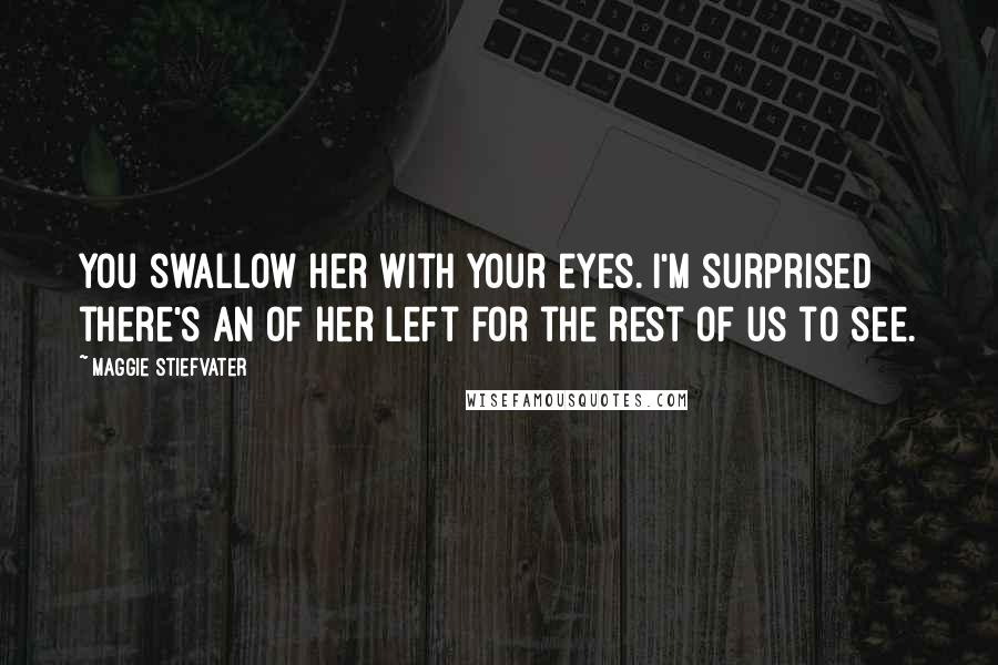 Maggie Stiefvater Quotes: You swallow her with your eyes. I'm surprised there's an of her left for the rest of us to see.