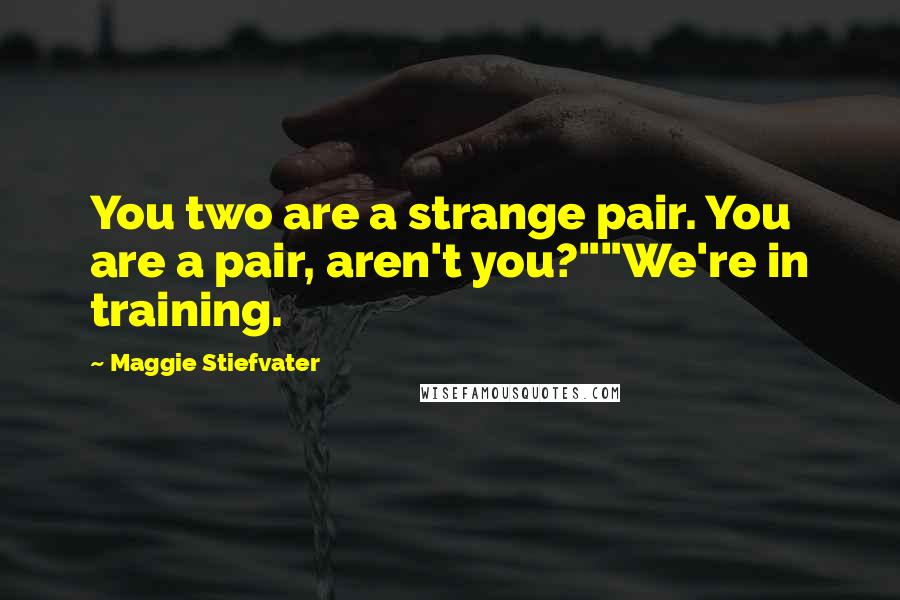 Maggie Stiefvater Quotes: You two are a strange pair. You are a pair, aren't you?""We're in training.