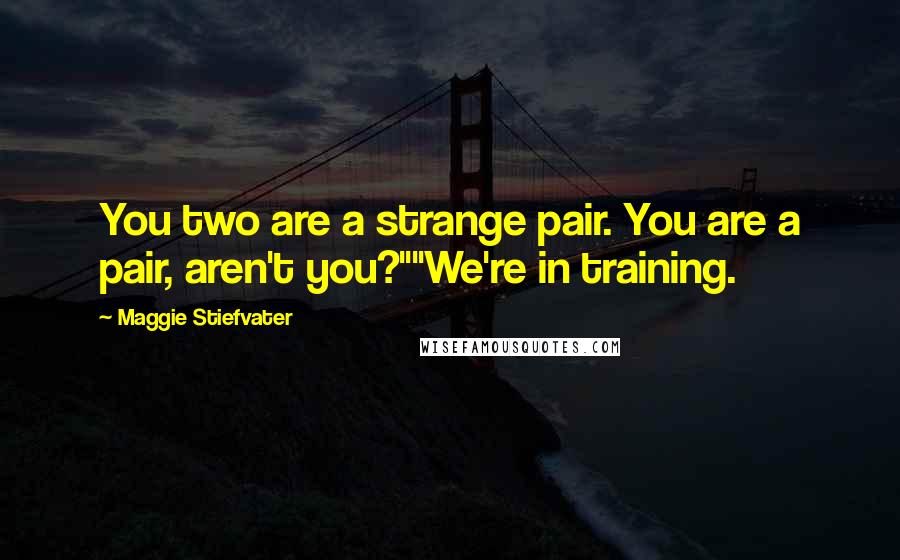 Maggie Stiefvater Quotes: You two are a strange pair. You are a pair, aren't you?""We're in training.