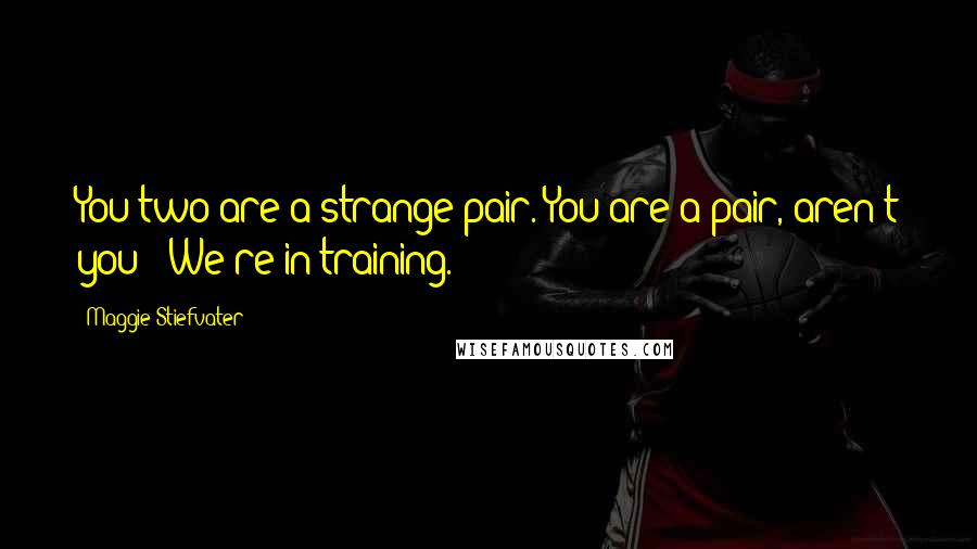 Maggie Stiefvater Quotes: You two are a strange pair. You are a pair, aren't you?""We're in training.