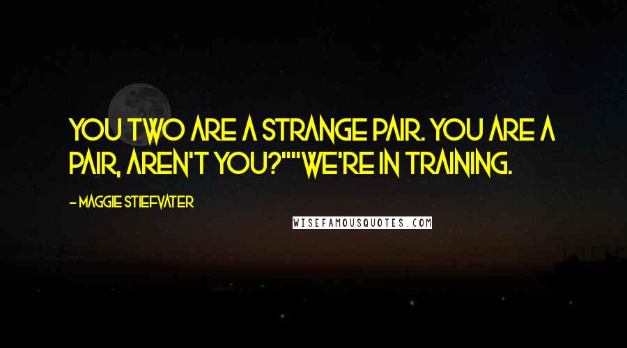 Maggie Stiefvater Quotes: You two are a strange pair. You are a pair, aren't you?""We're in training.