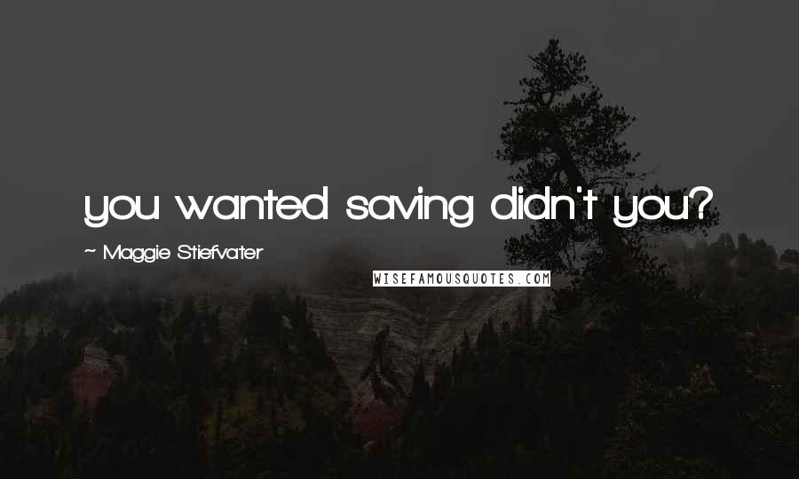 Maggie Stiefvater Quotes: you wanted saving didn't you?