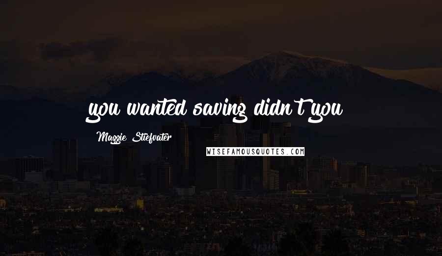 Maggie Stiefvater Quotes: you wanted saving didn't you?