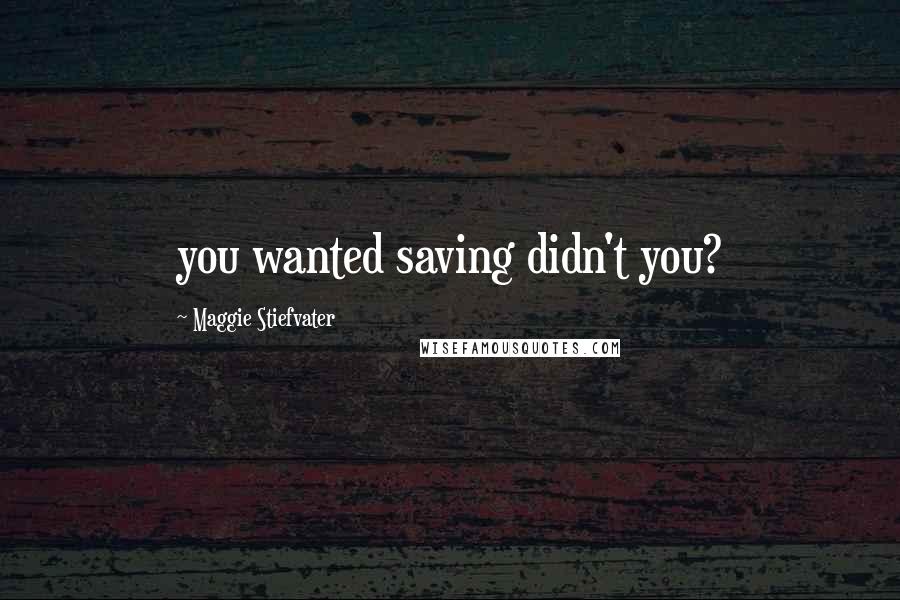 Maggie Stiefvater Quotes: you wanted saving didn't you?