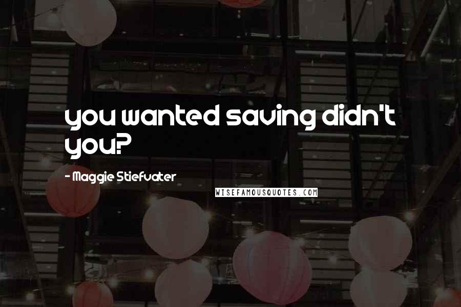 Maggie Stiefvater Quotes: you wanted saving didn't you?