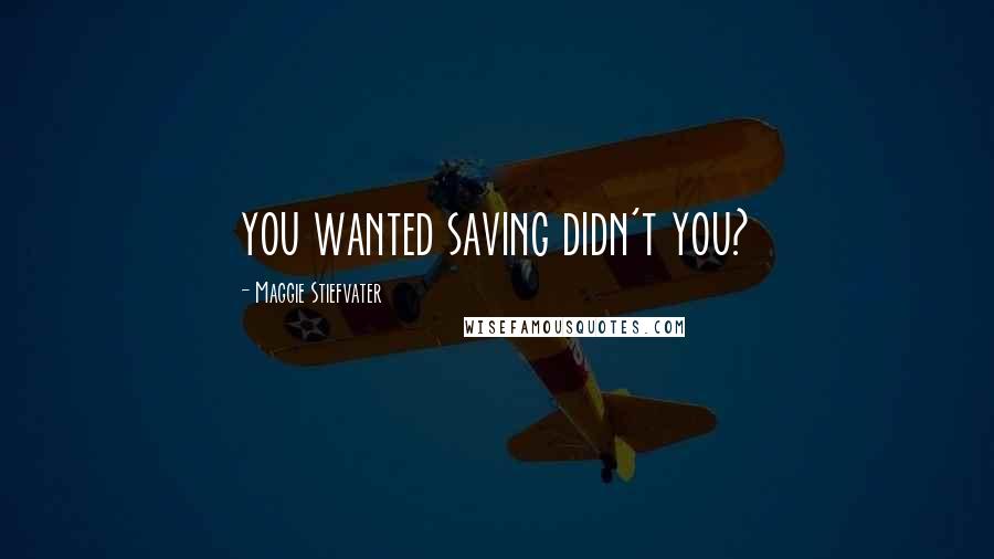 Maggie Stiefvater Quotes: you wanted saving didn't you?