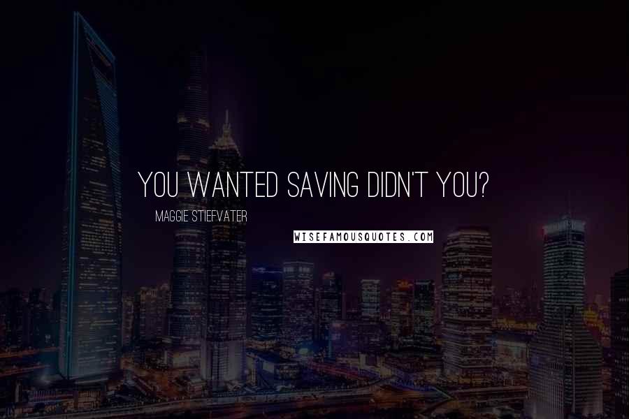 Maggie Stiefvater Quotes: you wanted saving didn't you?