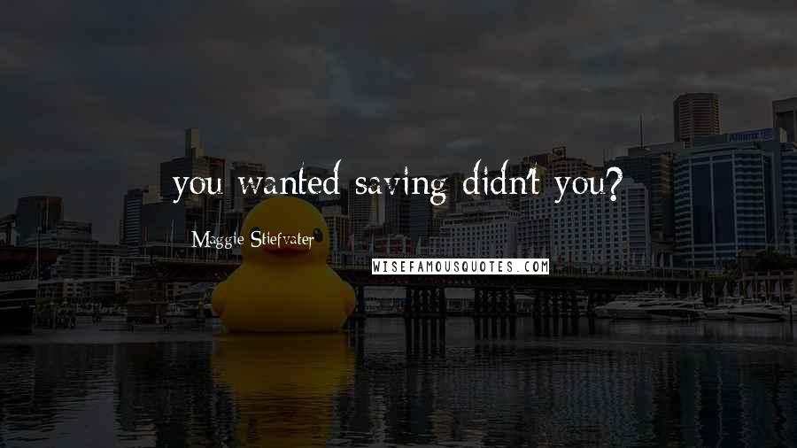 Maggie Stiefvater Quotes: you wanted saving didn't you?