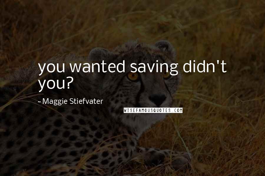 Maggie Stiefvater Quotes: you wanted saving didn't you?
