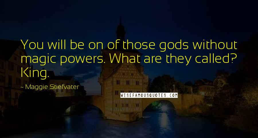 Maggie Stiefvater Quotes: You will be on of those gods without magic powers. What are they called? King.