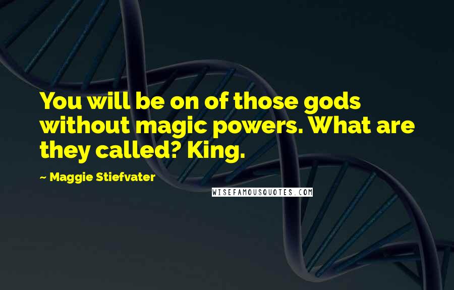 Maggie Stiefvater Quotes: You will be on of those gods without magic powers. What are they called? King.