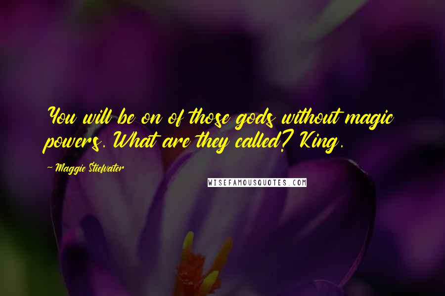 Maggie Stiefvater Quotes: You will be on of those gods without magic powers. What are they called? King.