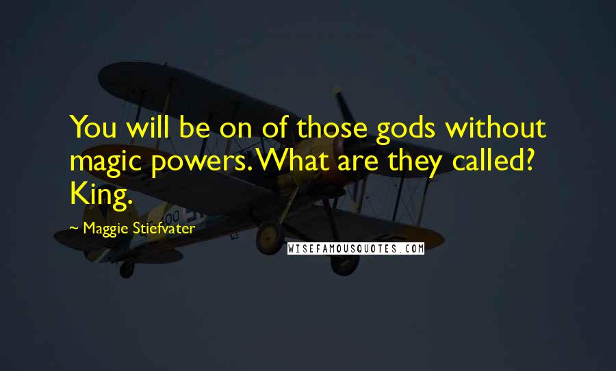 Maggie Stiefvater Quotes: You will be on of those gods without magic powers. What are they called? King.