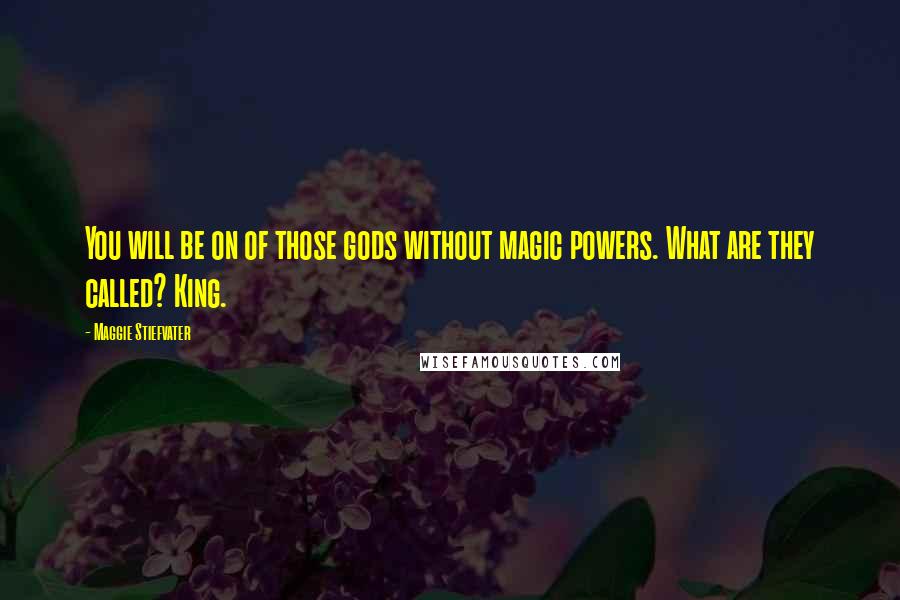 Maggie Stiefvater Quotes: You will be on of those gods without magic powers. What are they called? King.