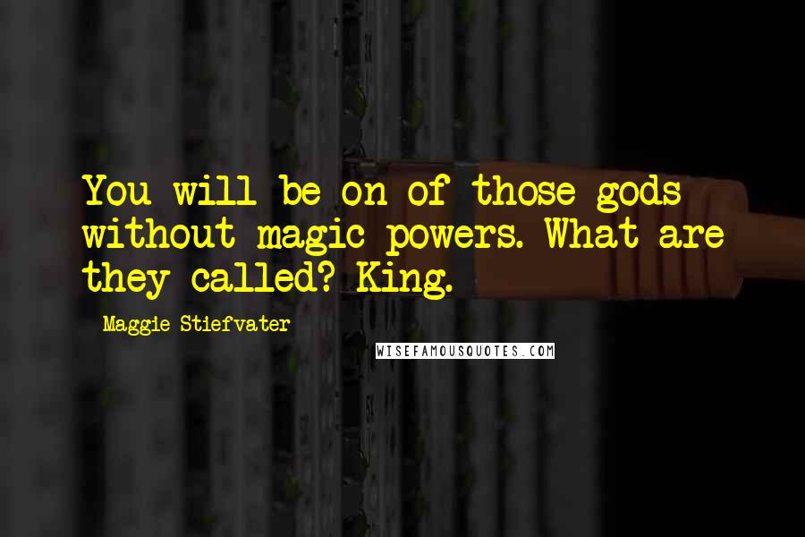 Maggie Stiefvater Quotes: You will be on of those gods without magic powers. What are they called? King.