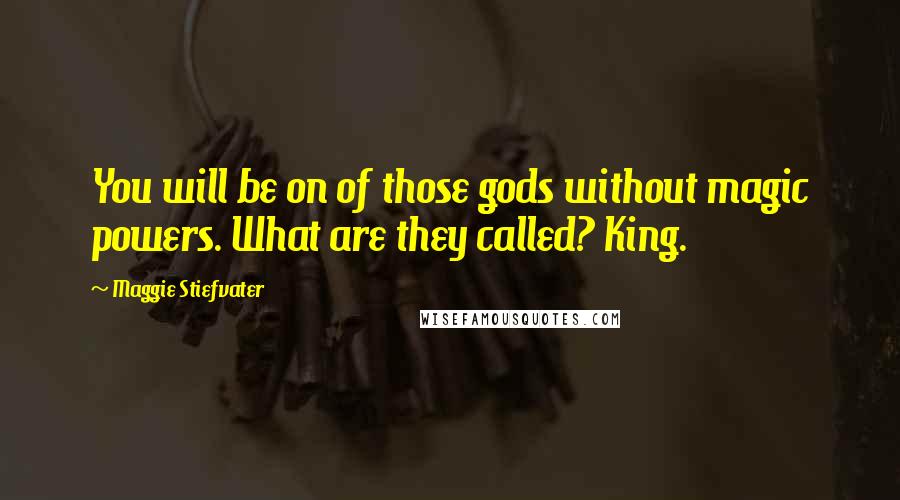 Maggie Stiefvater Quotes: You will be on of those gods without magic powers. What are they called? King.